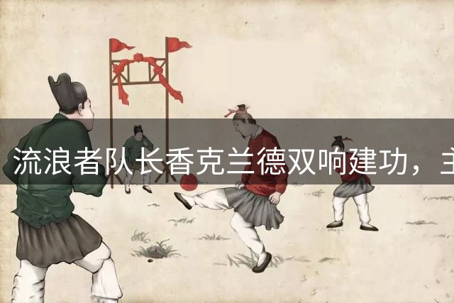 流浪者队长香克兰德双响建功，主帅盛赞其领袖风范